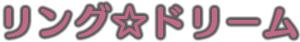 リング☆ドリーム