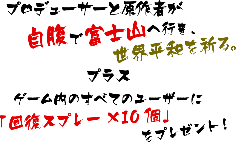 プロデューサーと原作者が自腹で富士山へ行き、世界平和を祈る。プロスゲーム内のすべてのユーザーに「回復スプレーX10個」をプレゼント！